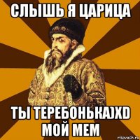 слышь я царица ты теребонька)xd мой мем