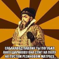  сабакавод павлик ты погубил анку шарикову она спит на полу на пустом резиновом матрасе