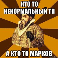 кто то ненормальный тп а кто то марков