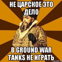 не царское это дело в ground war tanks не играть