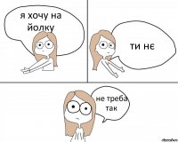 я хочу на йолку ти нє не треба так