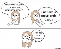 кто вчера уходил последним, признавайтесь? и не закрыл после себя дверь не надо так больше