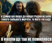 я думав шо якщо до кінця грудня не було такого сильного морозу, то його і не буде я ніколи ще так не помилявся