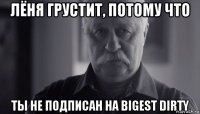 лёня грустит, потому что ты не подписан на bigest dirty