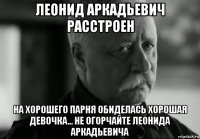 леонид аркадьевич расстроен на хорошего парня обиделась хорошая девочка... не огорчайте леонида аркадьевича