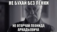 не бухай без ленки не огорчай леонида аркадьевича