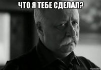 что я тебе сделал? 