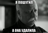 я пошутил а она удалила