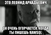 это леонид аркадьевич он очень огорчается, когда ты пишешь rawsql