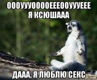 оооуууооооеееооуууеее я ксюшааа дааа, я люблю секс