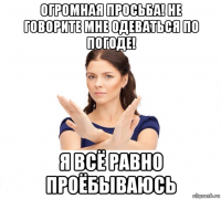 огромная просьба! не говорите мне одеваться по погоде! я всё равно проёбываюсь