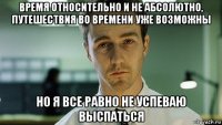 время относительно и не абсолютно, путешествия во времени уже возможны но я все равно не успеваю выспаться