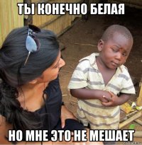 ты конечно белая но мне это не мешает