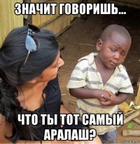 значит говоришь... что ты тот самый аралаш?