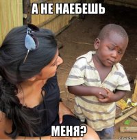 а не наебешь меня?