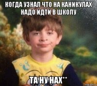 когда узнал что на каникулах надо идти в школу та ну нах**