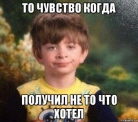 то чувство когда получил не то что хотел