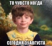 то чувсто когда сегодня 31 августа