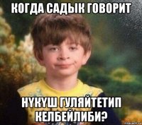 когда садык говорит нyкyш гуляйтетип келбейлиби?