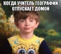 когда учитель географии отпускает домой 