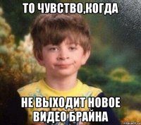 то чувство,когда не выходит новое видео брайна