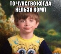 то чувство когда нельзя комп 