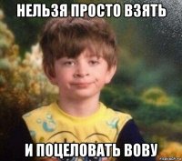 нельзя просто взять и поцеловать вову