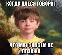 когда олеся говорит что мы совсем не похожи