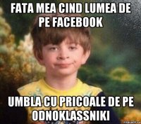 fata mea cind lumea de pe facebook umbla cu pricoale de pe odnoklassniki