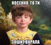 носенко, то ти зошит вкрала