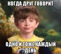 когда друг говорит одно и тоже каждый день