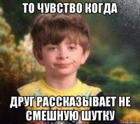 то чувство когда друг рассказывает не смешную шутку