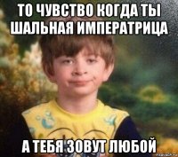 то чувство когда ты шальная императрица а тебя зовут любой