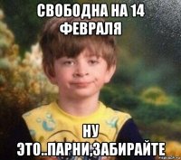 свободна на 14 февраля ну это..парни,забирайте