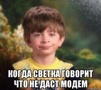  когда светка говорит что не даст модем