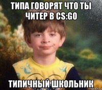 типа говорят что ты читер в cs:go типичный школьник