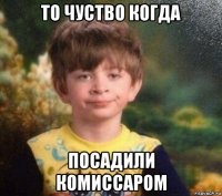 то чуство когда посадили комиссаром