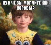 ну и чё вы молчите как коровы? 