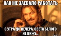 как же заебало работать с утра до вечера. света белого не вижу...