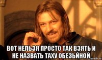  вот нельзя просто так взять и не назвать таху обезьйной