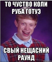 то чуство коли руба готуэ свый нещасний раунд