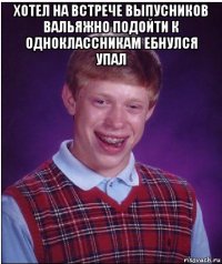 хотел на встрече выпусников вальяжно подойти к одноклассникам ебнулся упал 