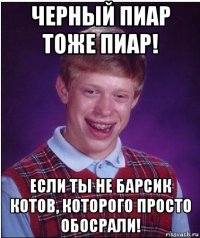 черный пиар тоже пиар! если ты не барсик котов, которого просто обосрали!