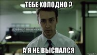 тебе холодно ? а я не выспался