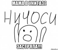 мама в унитазе застряла!!!