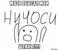 мотя обосал мои штаны!!!!