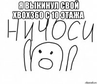 я выкинул свой xbox360 с 10 этажа 