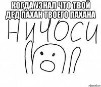 когда узнал что твой дед пахан твоего пахана 