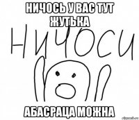 ничось у вас тут жутька абасраца можна