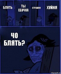 Страшно блять Ты ебучка Чо блять? Хуйня